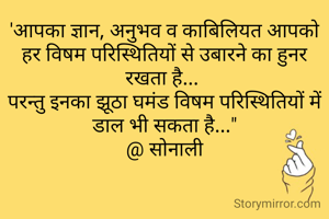 'आपका ज्ञान, अनुभव व काबिलियत आपको हर विषम परिस्थितियों से उबारने का हुनर रखता है... 
परन्तु इनका झूठा घमंड विषम परिस्थितियों में डाल भी सकता है..."
@ सोनाली