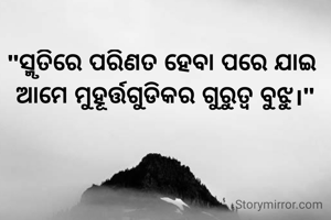 "ସ୍ମୃତିରେ ପରିଣତ ହେବା ପରେ ଯାଇ 
ଆମେ ମୁହୂର୍ତ୍ତଗୁଡିକର ଗୁରୁତ୍ୱ ବୁଝୁ।"