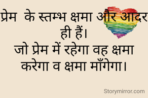 प्रेम  के स्तम्भ क्षमा और आदर ही हैं।
जो प्रेम में रहेगा वह क्षमा करेगा व क्षमा माँगेगा।