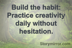 Build the habit: Practice creativity daily without hesitation.