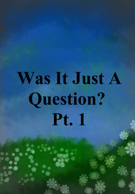 Was It Just A Question? Pt. 1