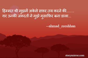 हिम्मत थी मुझमें अकेले सफ़र तय करने की........
ग़र उनकी जरूरतों ने मुझे मुसाफ़िर बना डाला...
                            
                                             --ahmad_zeeshhan