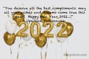"You deserve all the best compliments: may all your wishes and dreams come true this year!  Happy New Year 2022...!"
- Upasana Pattanayak.