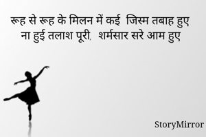 रूह से रूह के मिलन में कई  जिस्म तबाह हुए 
ना हुई तलाश पूरी,  शर्मसार सरे आम हुए