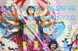 "ହେ ମାଆ.. ତୋର ଆଗମନ ରେ ଧରିତ୍ରୀ ରୁ ସକଳ ରୋଗ,ତାପ ର ବିଲୋପ ଘଟି ଶାନ୍ତି, ସୁଖଦ ର ପବନ ବୋହୁ।"