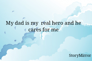 My dad is my  real hero and he cares for me
