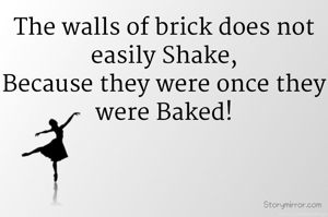 The walls of brick does not easily Shake,
Because they were once they were Baked!