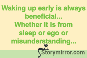 Waking up early is always beneficial...
Whether it is from sleep or ego or misunderstanding...
