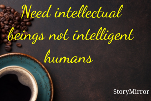Need intellectual beings not intelligent humans 