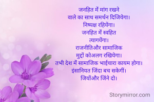 जनहित मेंं मांग रखने
वाले का साथ समर्थन दिजियेगा।
निष्पक्ष रहियेंगा।
जनहित मेंं स्वहित
त्यागयेंगा।
राजनीतिऔर सामाजिक
मुद्दों कोअलग रखियेगा।
तभी देश मेंं सामाजिक भाईचारा कायम होगा।
इंसानियत जिंदा बच सकेगीं।
जियोंऔर जिंने दो।
