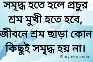 সমৃদ্ধ হতে হলে প্রচুর শ্রম মুখী হতে হবে, জীবনে শ্রম ছাড়া কোন কিছুই সমৃদ্ধ হয় না।