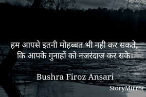 हम आपसे इतनी मोहब्बत भी नही कर सकते,
कि आपके गुनाहों को नजरंदाज कर सके।
Bushra Firoz Ansari