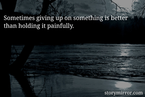 Sometimes giving up on something is better than holding it painfully.