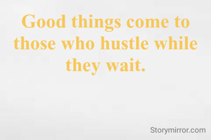 Good things come to those who hustle while they wait.