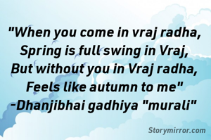 "When you come in vraj radha,
Spring is full swing in Vraj,
But without you in Vraj radha,
Feels like autumn to me"
-Dhanjibhai gadhiya "murali" 
