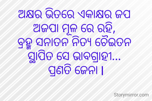 ଅକ୍ଷର ଭିତରେ ଏକାକ୍ଷର ଜପ 
ଅଜପା ମୂଳ ରେ ରହି, 
ବ୍ରହ୍ମ ସନାତନ ନିତ୍ୟ ଚୈଇତନ 
ସ୍ଥାପିତ ସେ ଭାବଗ୍ରାହୀ... 
ପ୍ରଣତି ଜେନା l
