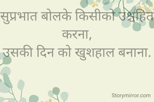 सुप्रभात बोलके किसीको उश्चहित करना,
उसकी दिन को खुशहाल बनाना.