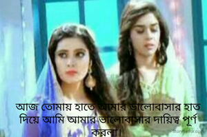 আজ তোমায় হাতে আমার ভালোবাসার হাত দিয়ে আমি আমার ভালোবাসার দায়িত্ব পূর্ণ করলা। 