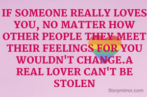 IF SOMEONE REALLY LOVES YOU, NO MATTER HOW OTHER PEOPLE THEY MEET THEIR FEELINGS FOR YOU WOULDN'T CHANGE.A REAL LOVER CAN'T BE STOLEN