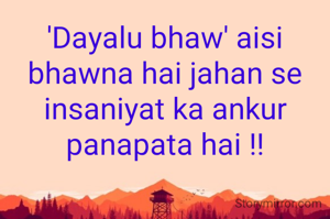 'Dayalu bhaw' aisi bhawna hai jahan se insaniyat ka ankur panapata hai !!