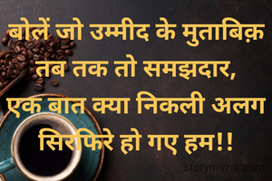बोलें जो उम्मीद के मुताबिक़
तब तक तो समझदार,
एक बात क्या निकली अलग
सिरफिरे हो गए हम!!
