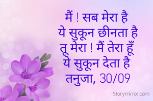 मैं ! सब मेरा है 
ये सुकून छीनता है
तू मेरा ! मैं तेरा हूँ 
ये सुकून देता है 
तनुजा, 30/09