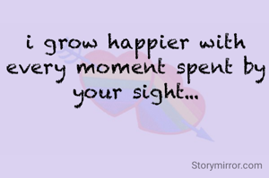 i grow happier with
every moment spent by
your sight...