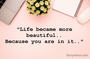 "Life became more beautiful..
Because you are in it.."