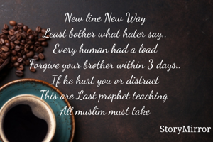 New line New Way
Least bother what hater say..
Every human had a load
Forgive your brother within 3 days..
If he hurt you or distract
This are Last prophet teaching 
All muslim must take