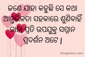 ଜଣେ ଯାହା କହୁଛି ସେ କଥା
ଆନ୍ତରିକତା ସହକାରେ ଶୁଣିବାହିଁ ତାହା ପ୍ରତି ଉପଯୁକ୍ତ ସମ୍ମାନ  ପ୍ରଦର୍ଶନ ଅଟେ |