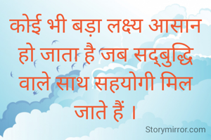 कोई भी बड़ा लक्ष्य आसान हो जाता है जब सद्बुद्धि वाले साथ सहयोगी मिल जाते हैं ।