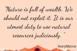 "Nature is full of wealth. We should not exploit it. It is our utmost duty to use natural resources judiciously. "