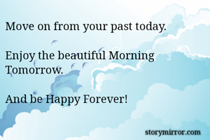 Move on from your past today.

Enjoy the beautiful Morning Tomorrow.

And be Happy Forever!