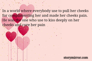 In a world where everybody use to pull her cheeks for complimenting her and made her cheeks pain.
He was the one who use to kiss deeply on her cheeks and cure her pain
