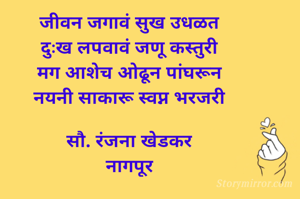 जीवन जगावं सुख उधळत 
दुःख लपवावं जणू कस्तुरी 
मग आशेच ओढून पांघरून 
नयनी साकारू स्वप्न भरजरी 

सौ. रंजना खेडकर 
नागपूर 