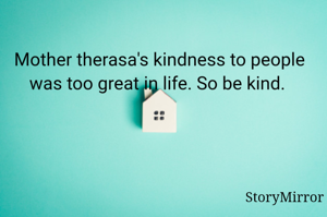 Mother therasa's kindness to people was too great in life. So be kind. 