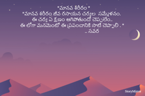                             "మానవ శరీరం "
"మానవ శరీరం జీవ రసాయన చర్యల  సమ్మేళనం. 
ఈ చర్య ఏ క్షణం ఆగిపోతుందో చెప్పలేం.. 
ఈ లోగా మనమెంటో ఈ ప్రపంచానికి సాటి చెప్పాలి . "
                              .. సవర 
