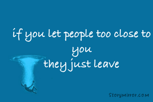 if you let people too close to you
they just leave