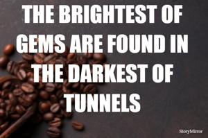 THE BRIGHTEST OF GEMS ARE FOUND IN THE DARKEST OF TUNNELS