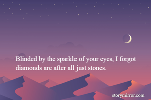 Blinded by the sparkle of your eyes, I forgot diamonds are after all just stones.