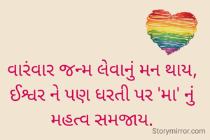 વારંવાર જન્મ લેવાનું મન થાય,
ઈશ્વર ને પણ ધરતી પર 'મા' નું મહત્વ સમજાય.
