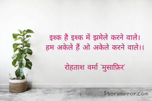 इश्क है इश्क में झमेले करने वाले।
हम अकेले हैं ओ अकेले करने वाले।।

रोहताश वर्मा 'मुसाफ़िर'