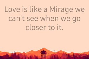 Love is like a Mirage we can't see when we go closer to it.