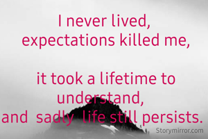 I never lived,
  expectations killed me, 

 it took a lifetime to understand,  
and  sadly  life still persists. 