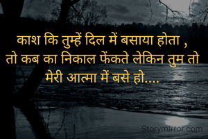 काश कि तुम्हें दिल में बसाया होता ,
तो कब का निकाल फेंकते लेकिन तुम तो मेरी आत्मा में बसे हो....