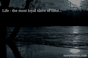 Life - the most loyal slave of time...