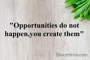 "Opportunities do not happen,you create them"