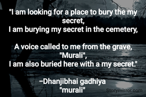 "I am looking for a place to bury the my secret,
I am burying my secret in the cemetery,

A voice called to me from the grave, "Murali",
I am also buried here with a my secret."

-Dhanjibhai gadhiya 
"murali" 
