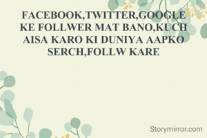 FACEBOOK,TWITTER,GOOGLE KE FOLLWER MAT BANO,KUCH AISA KARO KI DUNIYA AAPKO SERCH,FOLLW KARE
