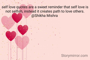 self love quotes are a sweet reminder that self love is not selfish, instead it creates path to love others.
@Shikha Mishra 